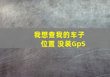 我想查我的车子位置 没装GpS